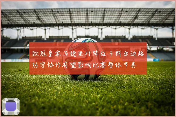欧冠皇家马德里对阵纽卡斯尔边路防守协作有望影响比赛整体节奏