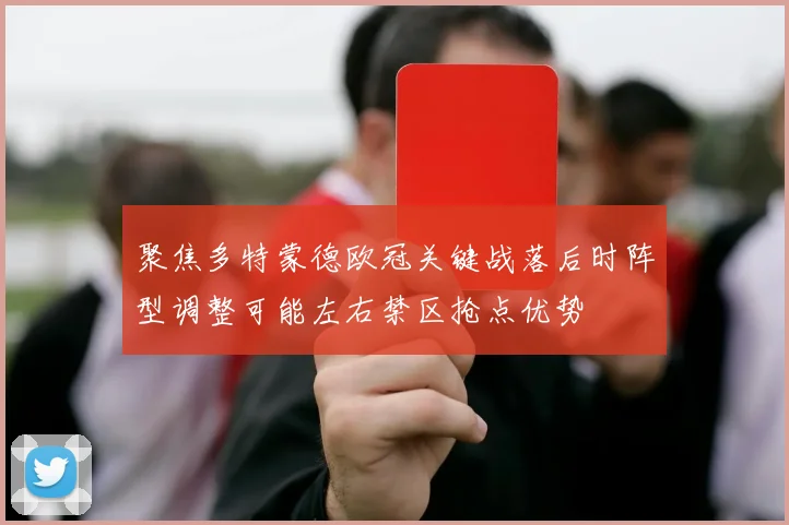 聚焦多特蒙德欧冠关键战落后时阵型调整可能左右禁区抢点优势