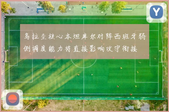 乌拉圭核心本坦库尔对阵西班牙弱侧调度能力将直接影响攻守衔接