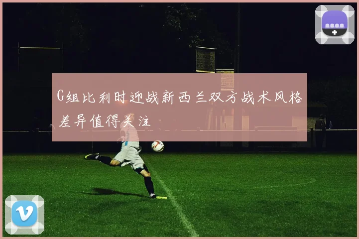 G组比利时迎战新西兰双方战术风格差异值得关注