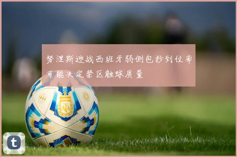 努涅斯迎战西班牙弱侧包抄到位率可能决定禁区触球质量