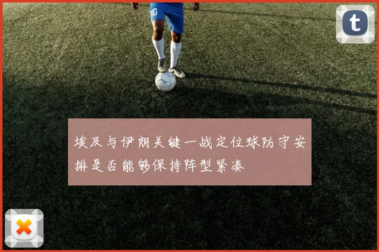 埃及与伊朗关键一战定位球防守安排是否能够保持阵型紧凑
