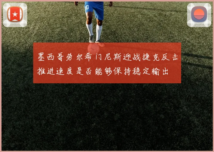 墨西哥劳尔希门尼斯迎战捷克反击推进速度是否能够保持稳定输出