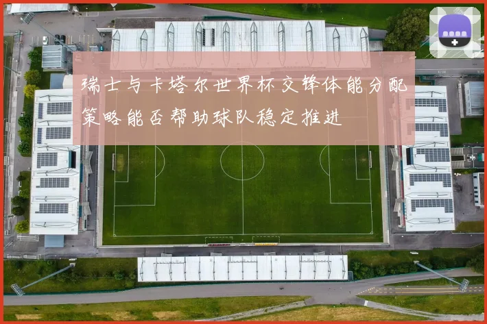 瑞士与卡塔尔世界杯交锋体能分配策略能否帮助球队稳定推进