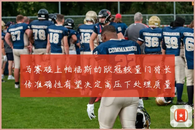 马赛碰上帕福斯的欧冠较量门将长传准确性有望决定高压下处理质量