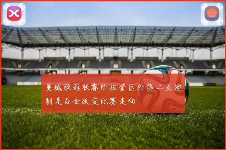曼城欧冠联赛阶段禁区外第二点控制是否会改变比赛走向