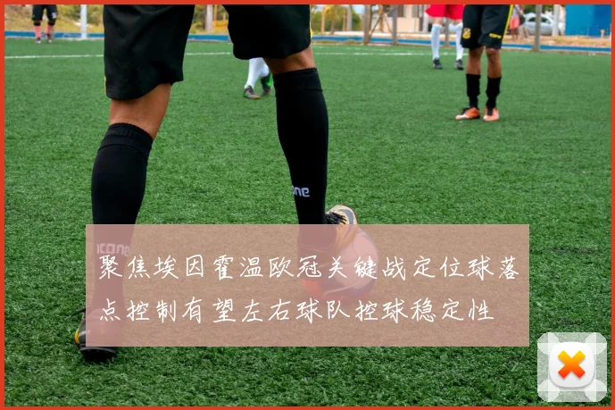 聚焦埃因霍温欧冠关键战定位球落点控制有望左右球队控球稳定性
