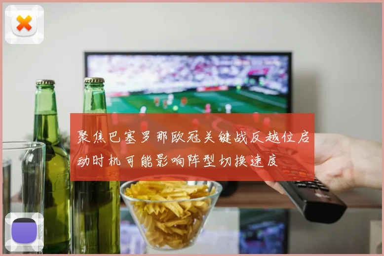 聚焦巴塞罗那欧冠关键战反越位启动时机可能影响阵型切换速度
