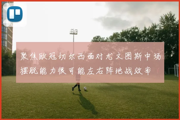 聚焦欧冠切尔西面对尤文图斯中场摆脱能力很可能左右阵地战效率