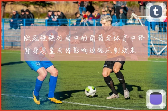 欧冠强强对话中的葡萄牙体育中锋背身质量或将影响边路压制效果