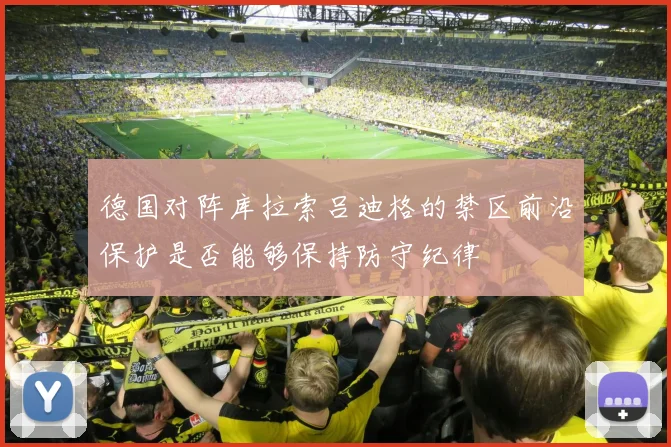 德国对阵库拉索吕迪格的禁区前沿保护是否能够保持防守纪律
