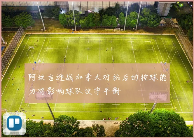 阿坎吉迎战加拿大对抗后的控球能力将影响球队攻守平衡