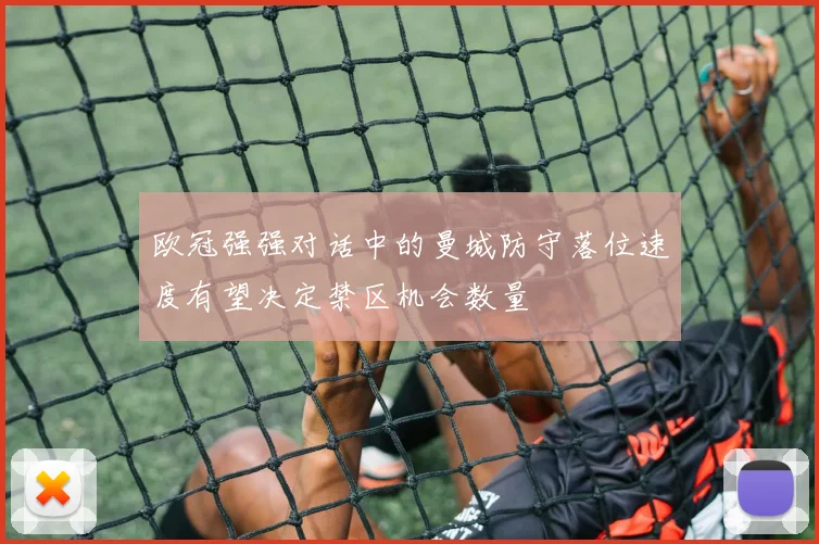 欧冠强强对话中的曼城防守落位速度有望决定禁区机会数量