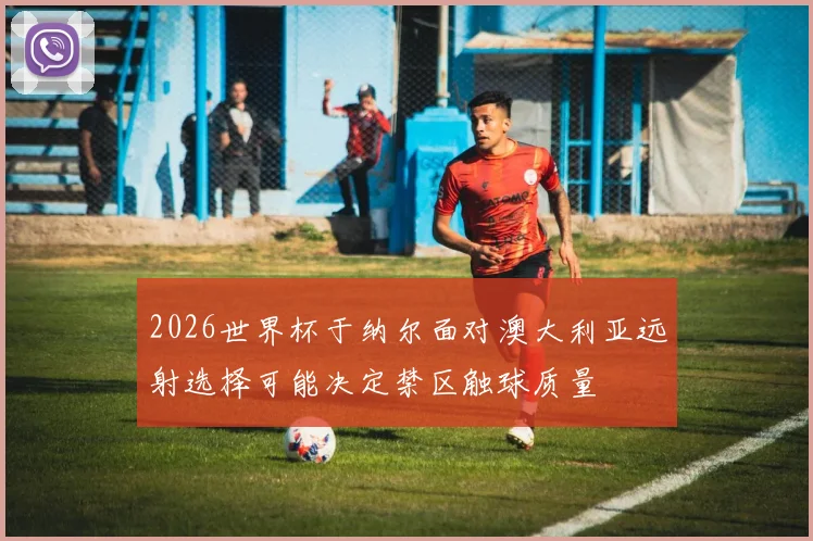 2026世界杯于纳尔面对澳大利亚远射选择可能决定禁区触球质量