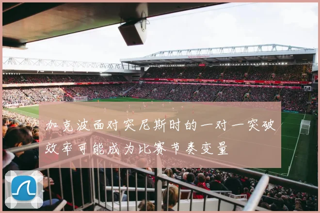 加克波面对突尼斯时的一对一突破效率可能成为比赛节奏变量