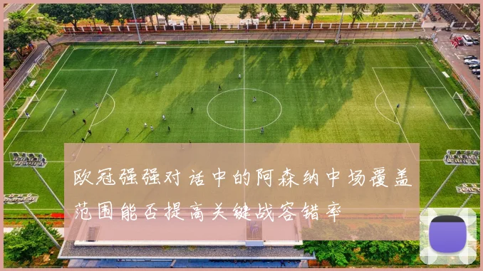欧冠强强对话中的阿森纳中场覆盖范围能否提高关键战容错率