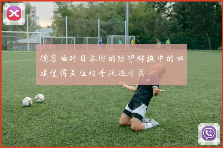 德容面对日本时的防守转换中的回追值得关注对手压迫方式