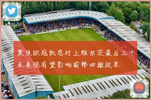 聚焦欧冠凯恩对上维尔茨最后三十米表现有望影响前锋回撤效果