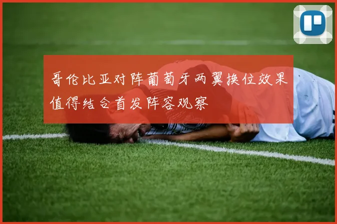 哥伦比亚对阵葡萄牙两翼换位效果值得结合首发阵容观察