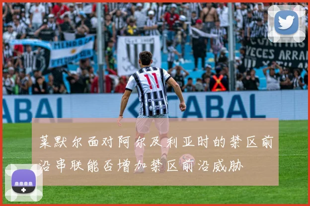 莱默尔面对阿尔及利亚时的禁区前沿串联能否增加禁区前沿威胁