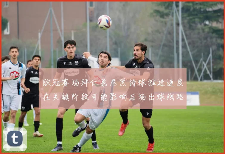 欧冠赛场拜仁慕尼黑持球推进速度在关键阶段可能影响后场出球线路