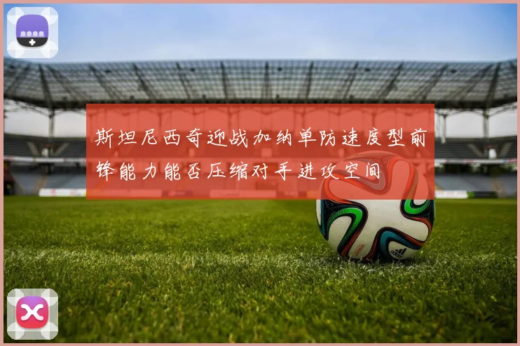 斯坦尼西奇迎战加纳单防速度型前锋能力能否压缩对手进攻空间