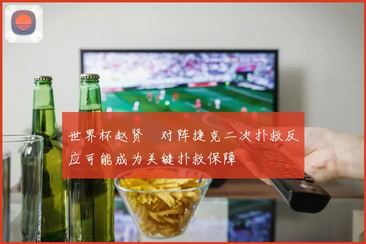 世界杯赵贤祐对阵捷克二次扑救反应可能成为关键扑救保障