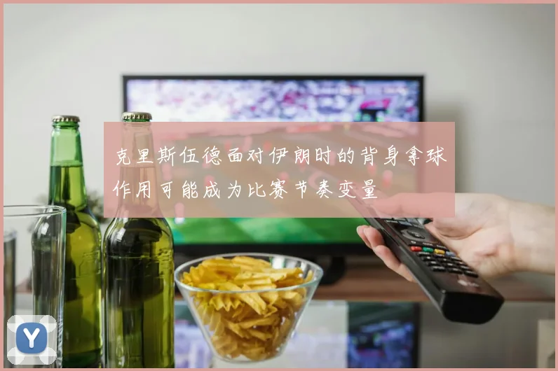 克里斯伍德面对伊朗时的背身拿球作用可能成为比赛节奏变量