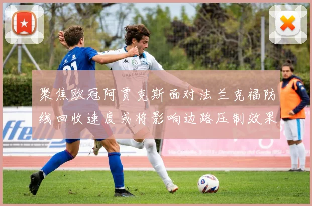 聚焦欧冠阿贾克斯面对法兰克福防线回收速度或将影响边路压制效果