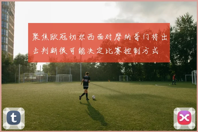 聚焦欧冠切尔西面对摩纳哥门将出击判断很可能决定比赛控制方式