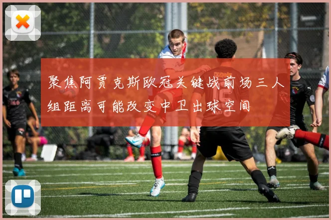 聚焦阿贾克斯欧冠关键战前场三人组距离可能改变中卫出球空间