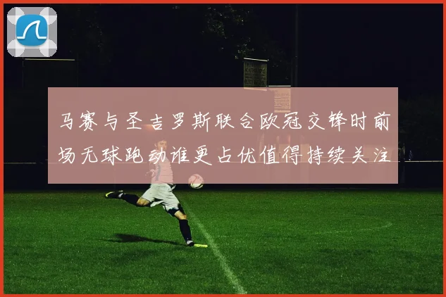 马赛与圣吉罗斯联合欧冠交锋时前场无球跑动谁更占优值得持续关注