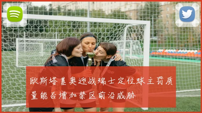 欧斯塔基奥迎战瑞士定位球主罚质量能否增加禁区前沿威胁