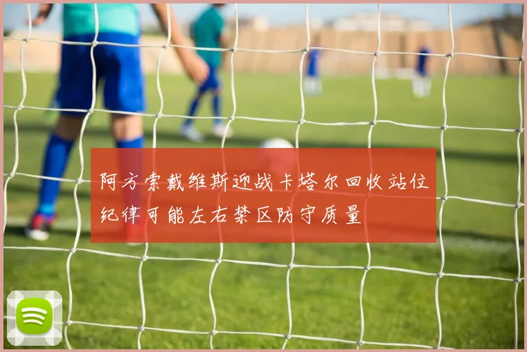 阿方索戴维斯迎战卡塔尔回收站位纪律可能左右禁区防守质量
