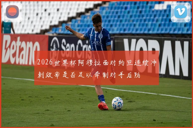 2026世界杯阿穆拉面对约旦连续冲刺效率是否足以牵制对手后防
