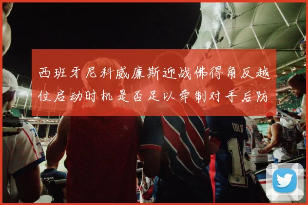 西班牙尼科威廉斯迎战佛得角反越位启动时机是否足以牵制对手后防