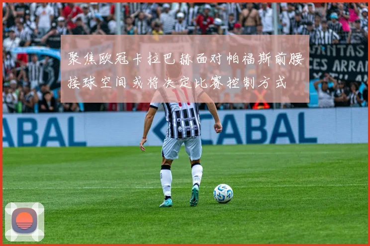 聚焦欧冠卡拉巴赫面对帕福斯前腰接球空间或将决定比赛控制方式