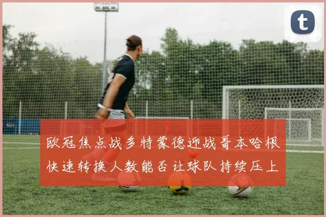 欧冠焦点战多特蒙德迎战哥本哈根快速转换人数能否让球队持续压上