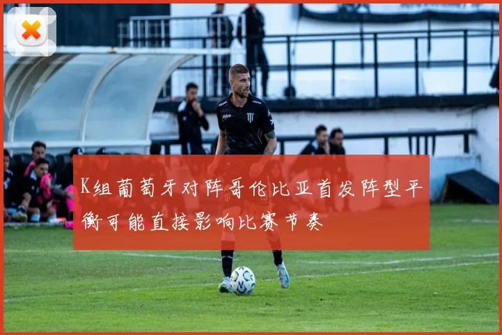 K组葡萄牙对阵哥伦比亚首发阵型平衡可能直接影响比赛节奏