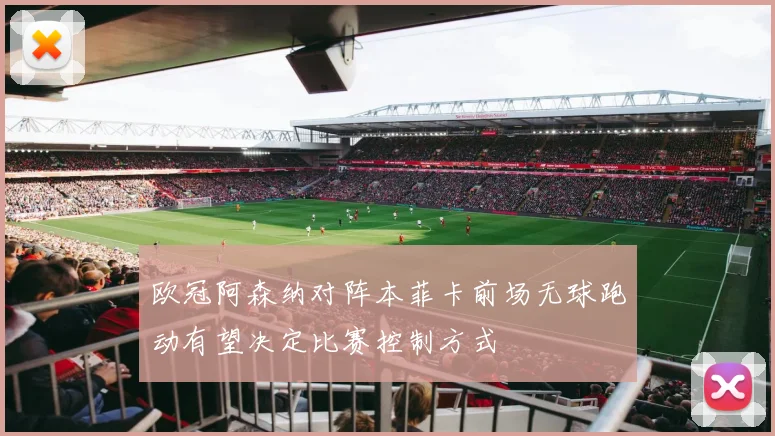 欧冠阿森纳对阵本菲卡前场无球跑动有望决定比赛控制方式