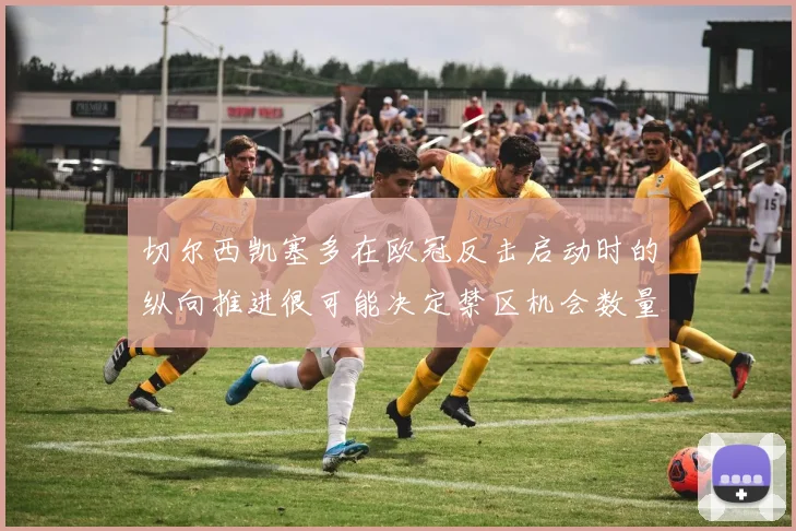 切尔西凯塞多在欧冠反击启动时的纵向推进很可能决定禁区机会数量