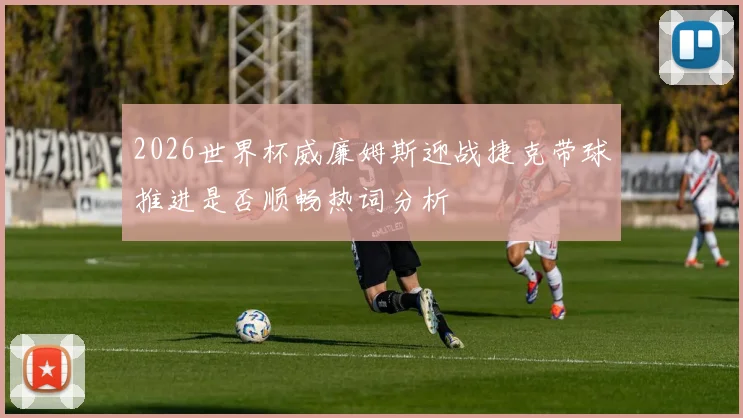 2026世界杯威廉姆斯迎战捷克带球推进是否顺畅热词分析