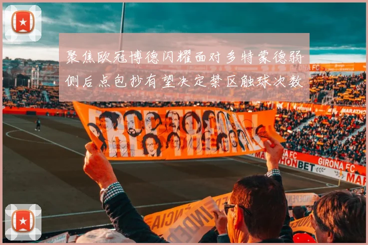 聚焦欧冠博德闪耀面对多特蒙德弱侧后点包抄有望决定禁区触球次数