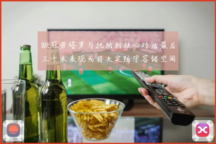 欧冠劳塔罗与托纳利核心对话最后三十米表现或将决定防守容错空间