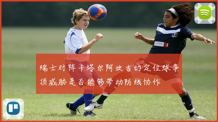 瑞士对阵卡塔尔阿坎吉的定位球争顶威胁是否能够带动防线协作