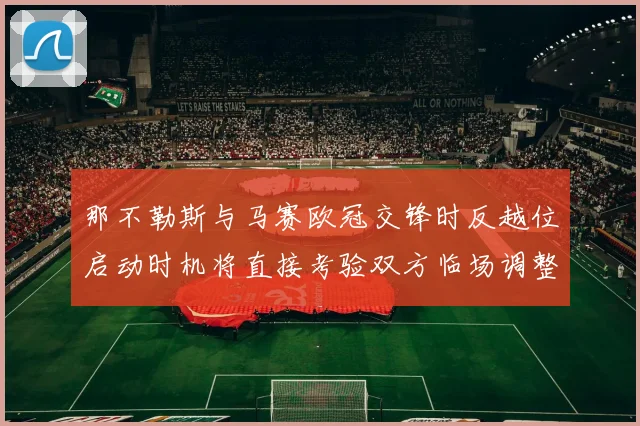 那不勒斯与马赛欧冠交锋时反越位启动时机将直接考验双方临场调整