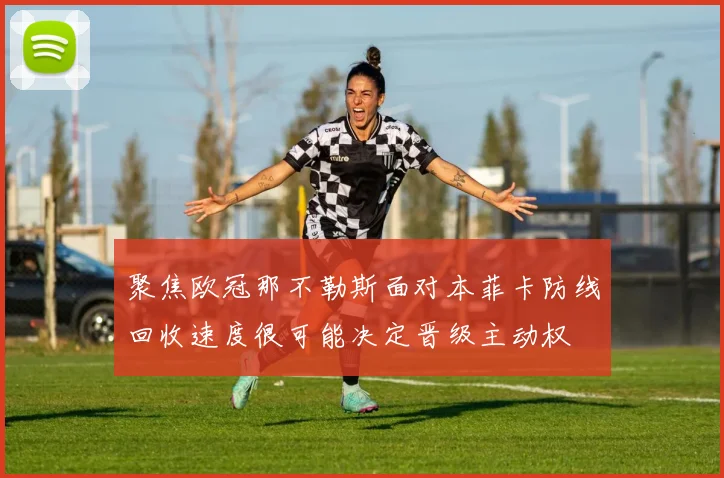 聚焦欧冠那不勒斯面对本菲卡防线回收速度很可能决定晋级主动权