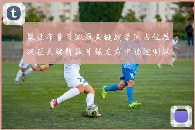 聚焦布鲁日欧冠关键战禁区占位层次在关键阶段可能左右中场控制权