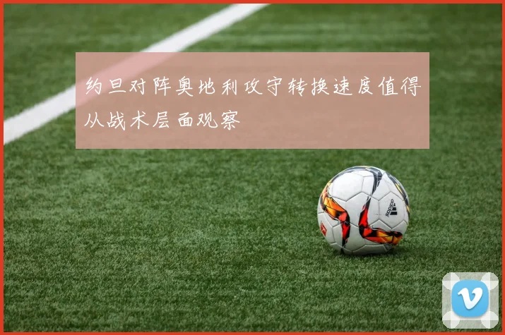 约旦对阵奥地利攻守转换速度值得从战术层面观察