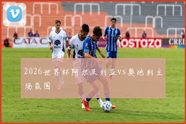 2026世界杯阿尔及利亚vs奥地利主场氛围